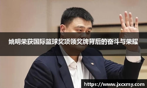 姚明荣获国际篮球奖项领奖牌背后的奋斗与荣耀