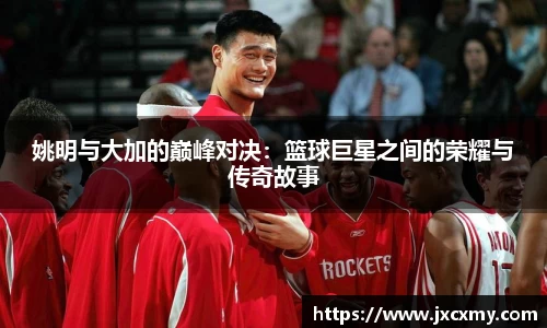 姚明与大加的巅峰对决：篮球巨星之间的荣耀与传奇故事