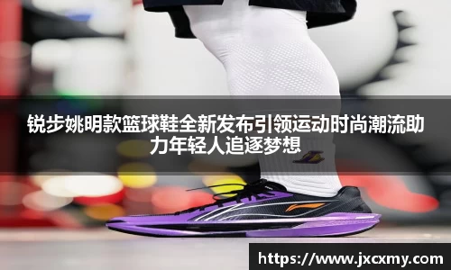 锐步姚明款篮球鞋全新发布引领运动时尚潮流助力年轻人追逐梦想