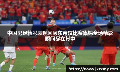 中国男足精彩表现回顾东帝汶比赛集锦全场精彩瞬间尽在其中
